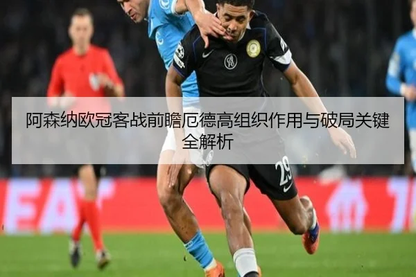 阿森纳欧冠客战前瞻厄德高组织作用与破局关键全解析